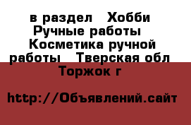  в раздел : Хобби. Ручные работы » Косметика ручной работы . Тверская обл.,Торжок г.